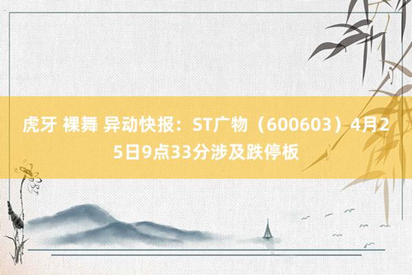 虎牙 裸舞 异动快报：ST广物（600603）4月25日9点33分涉及跌停板