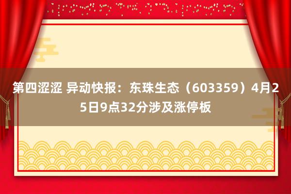 第四涩涩 异动快报：东珠生态（603359）4月25日9点32分涉及涨停板