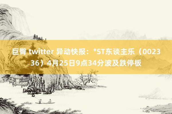 巨臀 twitter 异动快报：*ST东谈主乐（002336）4月25日9点34分波及跌停板