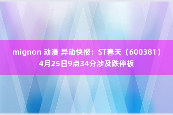 mignon 动漫 异动快报：ST春天（600381）4月25日9点34分涉及跌停板
