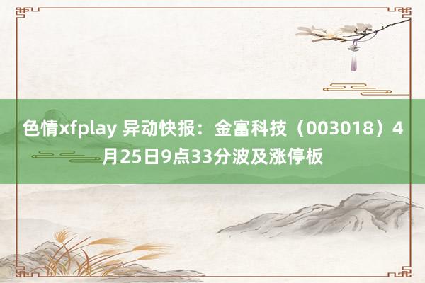色情xfplay 异动快报：金富科技（003018）4月25日9点33分波及涨停板