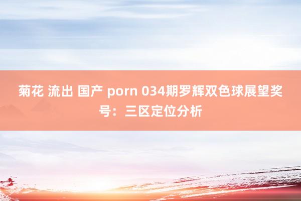菊花 流出 国产 porn 034期罗辉双色球展望奖号：三区定位分析
