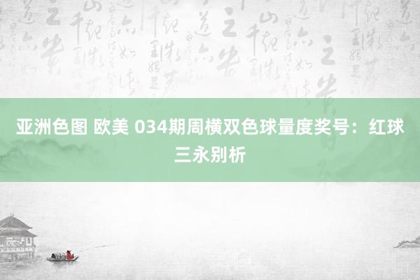 亚洲色图 欧美 034期周横双色球量度奖号：红球三永别析