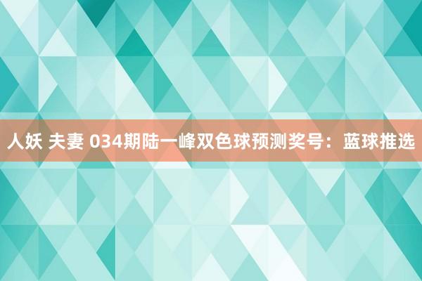 人妖 夫妻 034期陆一峰双色球预测奖号：蓝球推选