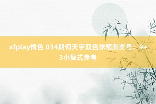 xfplay情色 034期何天宇双色球预测奖号：9+3小复式参考