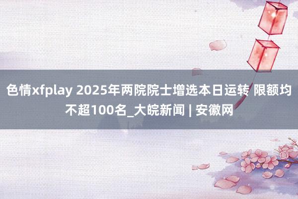色情xfplay 2025年两院院士增选本日运转 限额均不超100名_大皖新闻 | 安徽网