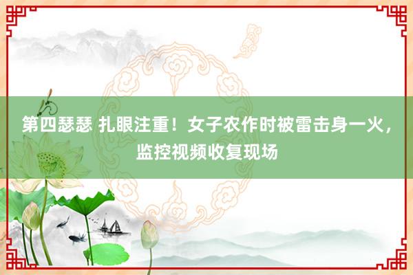 第四瑟瑟 扎眼注重！女子农作时被雷击身一火，监控视频收复现场
