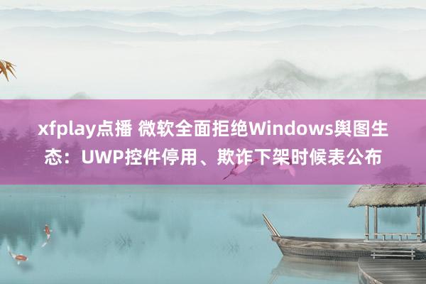 xfplay点播 微软全面拒绝Windows舆图生态：UWP控件停用、欺诈下架时候表公布