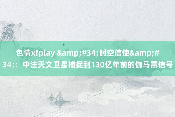 色情xfplay &#34;时空信使&#34;：中法天文卫星捕捉到130亿年前的伽马暴信号