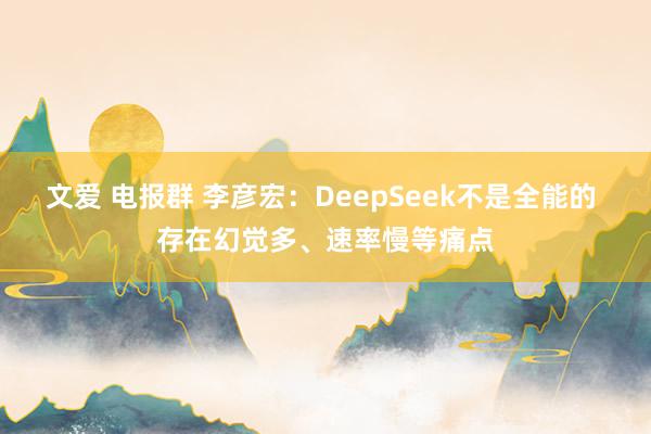 文爱 电报群 李彦宏：DeepSeek不是全能的 存在幻觉多、速率慢等痛点