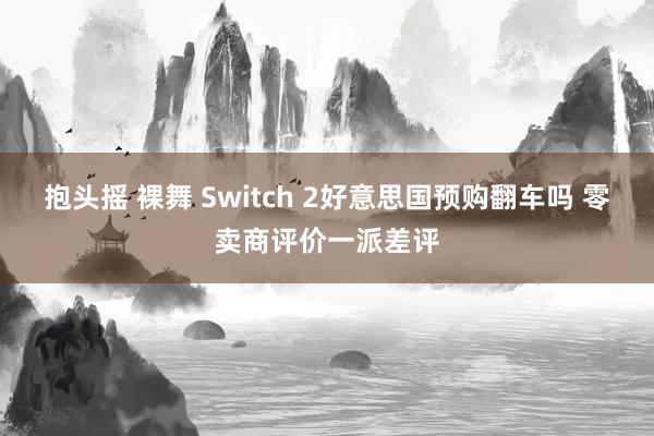 抱头摇 裸舞 Switch 2好意思国预购翻车吗 零卖商评价一派差评