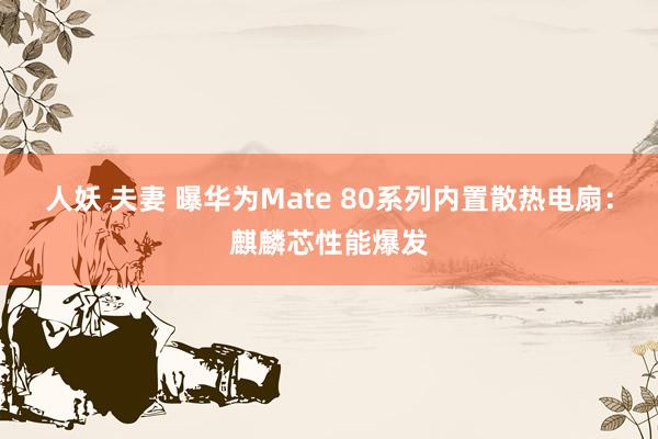 人妖 夫妻 曝华为Mate 80系列内置散热电扇：麒麟芯性能爆发