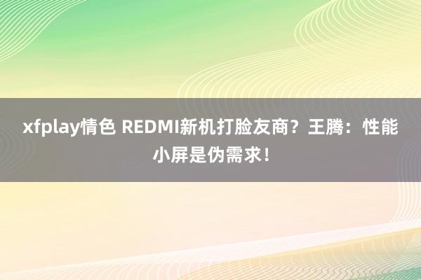 xfplay情色 REDMI新机打脸友商？王腾：性能小屏是伪需求！