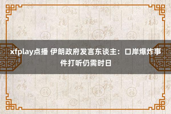 xfplay点播 伊朗政府发言东谈主：口岸爆炸事件打听仍需时日