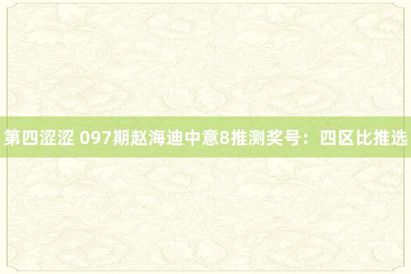 第四涩涩 097期赵海迪中意8推测奖号：四区比推选