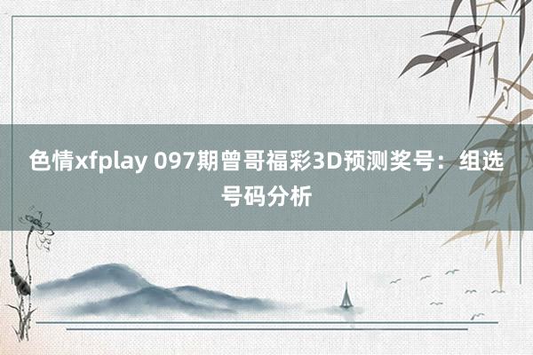 色情xfplay 097期曾哥福彩3D预测奖号：组选号码分析