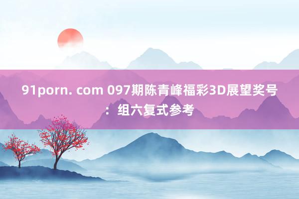 91porn. com 097期陈青峰福彩3D展望奖号：组六复式参考